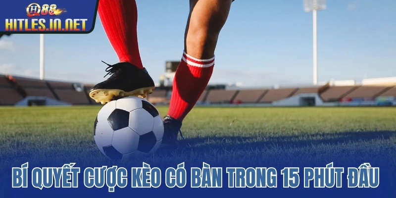 Bí quyết cược kèo có bàn trong 15 phút đầu hiệu quả